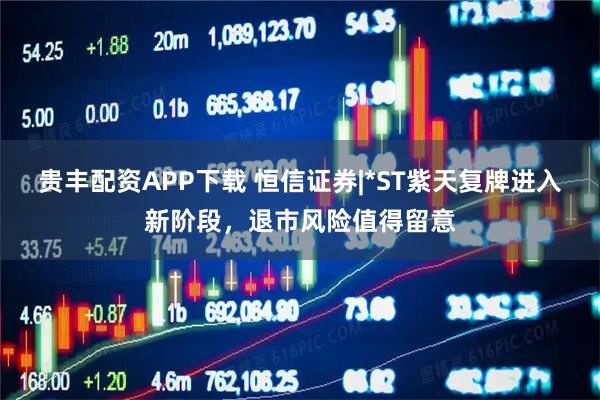 贵丰配资APP下载 恒信证券|*ST紫天复牌进入新阶段，退市风险值得留意