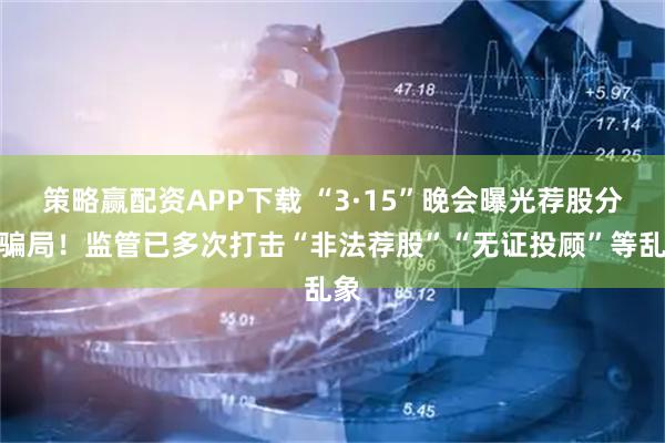 策略赢配资APP下载 “3·15”晚会曝光荐股分成骗局！监管已多次打击“非法荐股”“无证投顾”等乱象