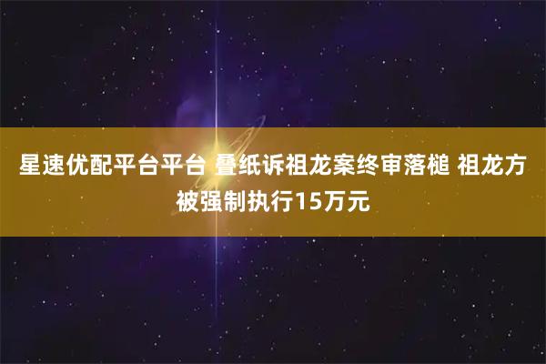 星速优配平台平台 叠纸诉祖龙案终审落槌 祖龙方被强制执行15万元
