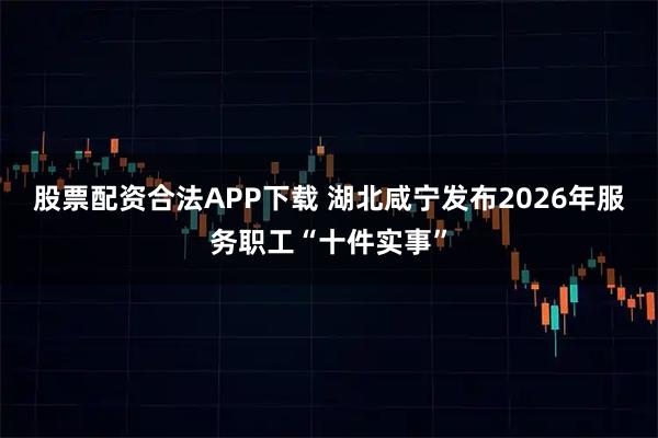 股票配资合法APP下载 湖北咸宁发布2026年服务职工“十件实事”