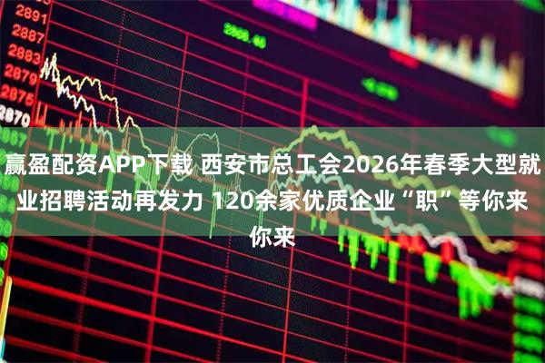 赢盈配资APP下载 西安市总工会2026年春季大型就业招聘活动再发力 120余家优质企业“职”等你来