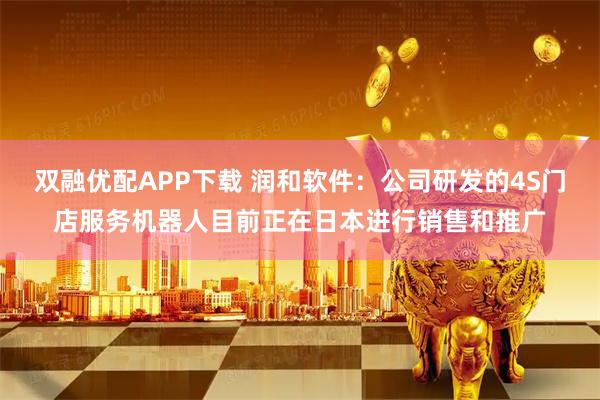 双融优配APP下载 润和软件：公司研发的4S门店服务机器人目前正在日本进行销售和推广