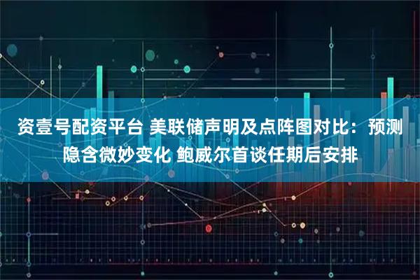 资壹号配资平台 美联储声明及点阵图对比：预测隐含微妙变化 鲍威尔首谈任期后安排