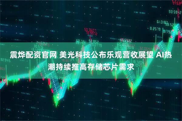 震烨配资官网 美光科技公布乐观营收展望 AI热潮持续推高存储芯片需求