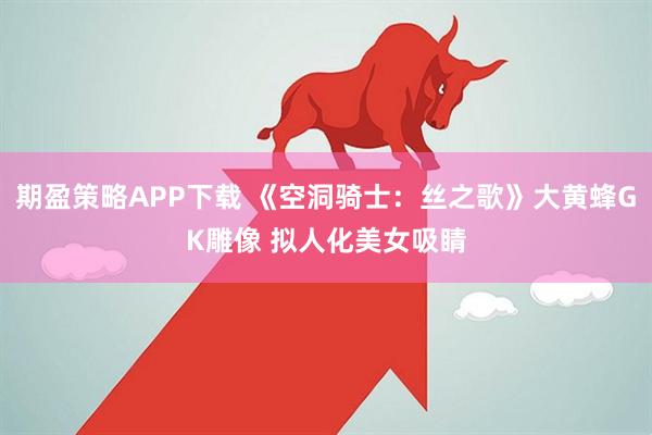 期盈策略APP下载 《空洞骑士：丝之歌》大黄蜂GK雕像 拟人化美女吸睛