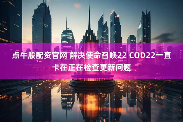 点牛股配资官网 解决使命召唤22 COD22一直卡在正在检查更新问题